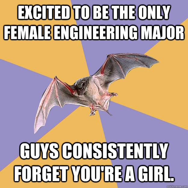Excited to be the only female engineering major Guys consistently forget you're a girl.  