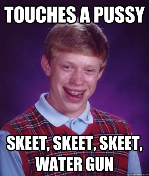 Touches a pussy skeet, skeet, skeet, water gun  Bad Luck Brian