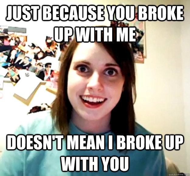 Just because you broke up with me Doesn't mean I broke up with you - Just because you broke up with me Doesn't mean I broke up with you  Overly Attached Girlfriend