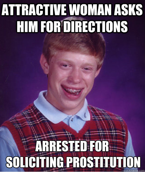 attractive woman asks him for directions arrested for
 soliciting prostitution - attractive woman asks him for directions arrested for
 soliciting prostitution  Bad Luck Brian