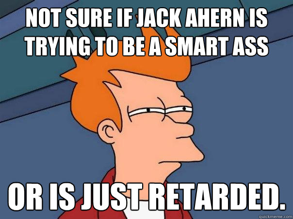 Not sure if Jack Ahern is trying to be a smart ass Or is just retarded.  Futurama Fry