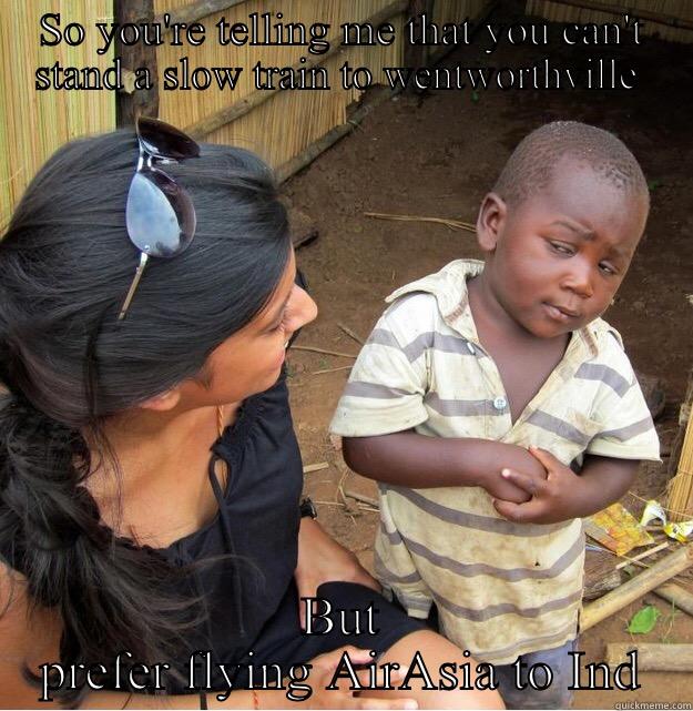 SO YOU'RE TELLING ME THAT YOU CAN'T STAND A SLOW TRAIN TO WENTWORTHVILLE  BUT PREFER FLYING AIRASIA TO INDIA  Skeptical Third World Kid