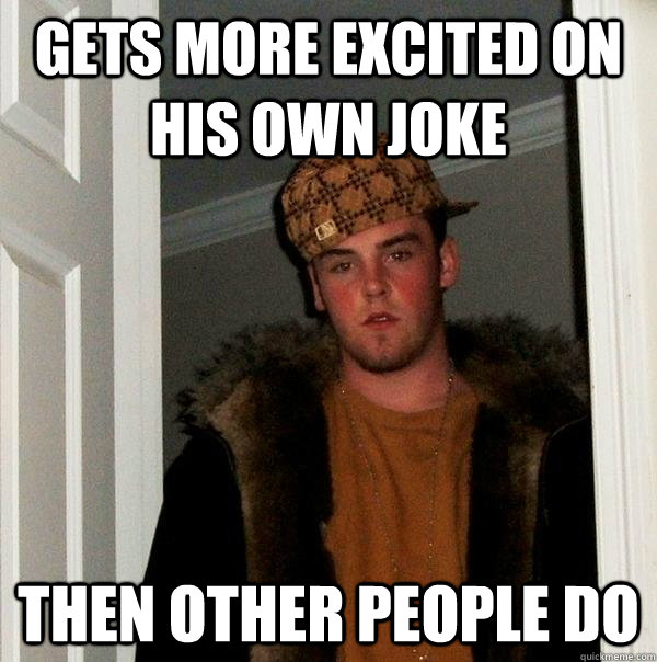 Gets more excited on his own joke then other people do - Gets more excited on his own joke then other people do  Scumbag Steve