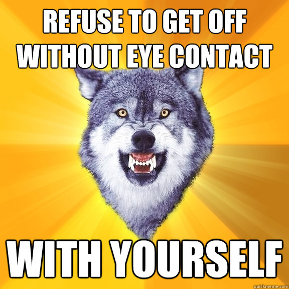 refuse to get off without eye contact with yourself  Courage Wolf