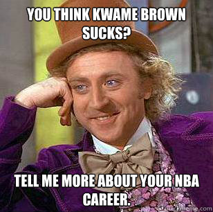 you think kwame brown sucks? Tell me more about your nba career.  Condescending Wonka