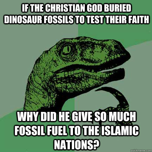 If the christian god buried dinosaur fossils to test their faith Why did he give so much fossil fuel to the islamic nations?  Philosoraptor