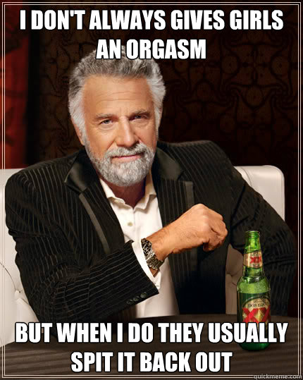 I DON'T ALWAYS GIVES GIRLS AN ORGASM BUT WHEN I DO THEY USUALLY SPIT IT BACK OUT  Dos Equis man