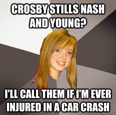 CROSBY STILLS NASH AND YOUNG? i'll call them if i'm ever injured in a car crash - CROSBY STILLS NASH AND YOUNG? i'll call them if i'm ever injured in a car crash  Musically Oblivious 8th Grader