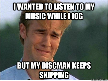 I wanted to listen to my music while I jog but my discman keeps skipping  1990s Problems