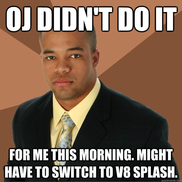 oj didn't do it for me this morning. might have to switch to v8 splash.  Successful Black Man