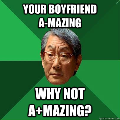 your boyfriend                  a-mazing why not a+mazing?  High Expectations Asian Father