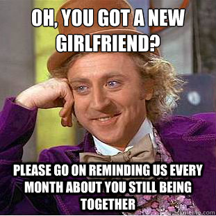 Oh, you got a new
girlfriend? Please go on reminding us every month about you still being together  Condescending Wonka