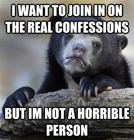 I want to join in on the real confessions but im not a horrible person - I want to join in on the real confessions but im not a horrible person  Confession Bear