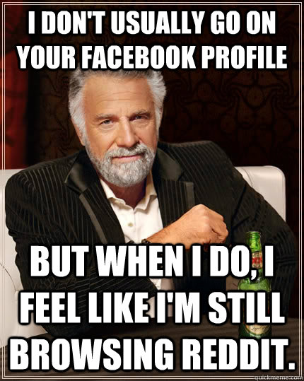 I don't usually go on your facebook profile but when I do, I feel like I'm still browsing reddit.  The Most Interesting Man In The World