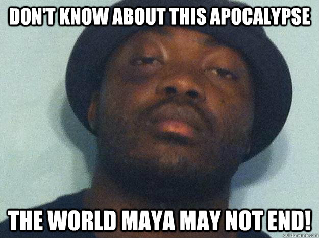 Don't know about this apocalypse The world maya may not end!  