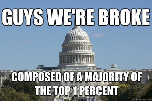 guys we're broke composed of a majority of the top 1 percent - guys we're broke composed of a majority of the top 1 percent  Scumbag Congress