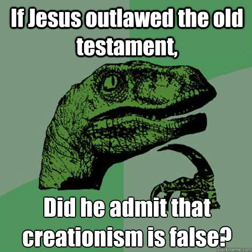 If Jesus outlawed the old testament, Did he admit that creationism is false?  Philosoraptor