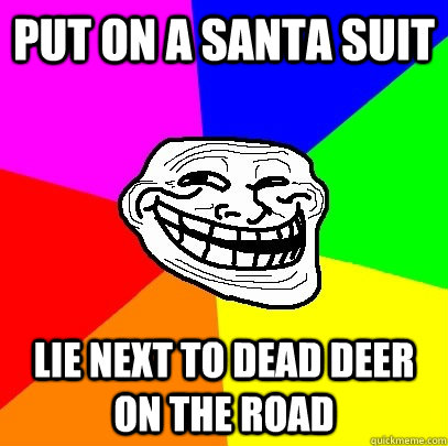 Put on a santa suit Lie next to dead deer on the road  Troll Face