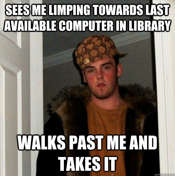 Sees me limping towards last available computer in library Walks past me and takes it - Sees me limping towards last available computer in library Walks past me and takes it  Scumbag Steve