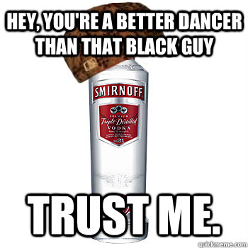 Hey, You're a better dancer than that black guy trust me.  Scumbag Alcohol