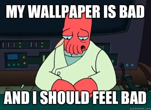 My wallpaper is bad and I should feel bad  sad zoidberg