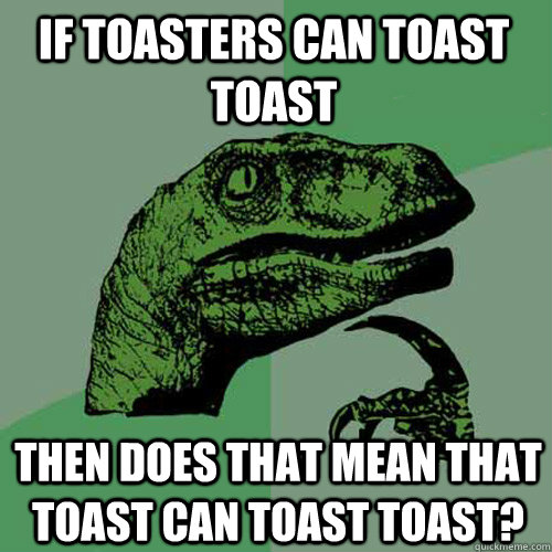 If toasters can toast toast Then does that mean that toast can toast toast?  Philosoraptor