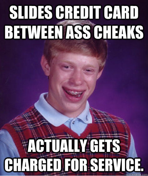 Slides Credit card between ass cheaks actually gets charged for service.  Bad Luck Brian