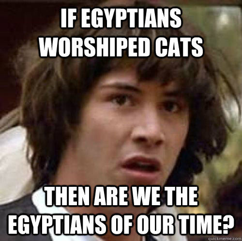 If Egyptians worshiped Cats Then are we the Egyptians of our time?  conspiracy keanu