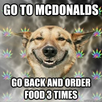 Go to mcdonalds go back and order food 3 times  Stoner Dog