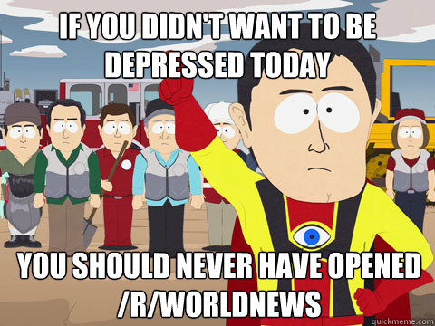 if you didn't want to be depressed today you should never have opened /r/worldnews  Captain Hindsight