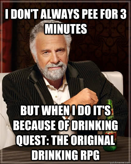 I don't always pee for 3 minutes but when I do it's because of Drinking Quest: The Original Drinking RPG  The Most Interesting Man In The World