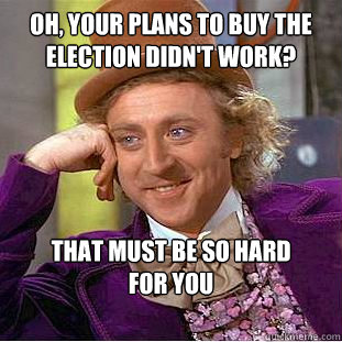 Oh, your plans to buy the election didn't work? that must be so hard 
for you  Condescending Wonka