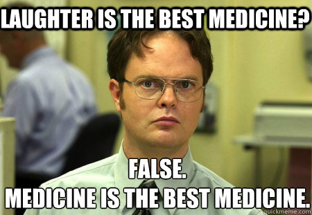 Laughter is the best medicine? False.
medicine is the best medicine.  Schrute