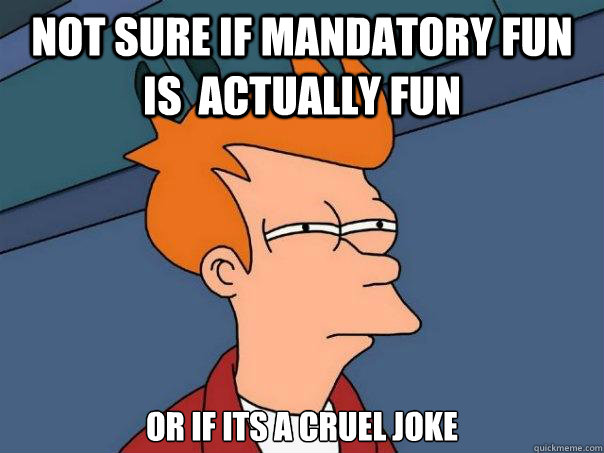 not sure if mandatory fun is  actually fun  or if its a cruel joke  - not sure if mandatory fun is  actually fun  or if its a cruel joke   Futurama Fry