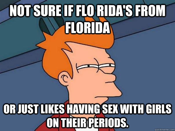 Not sure if Flo Rida's from Florida Or just likes having sex with girls on their periods.   Futurama Fry