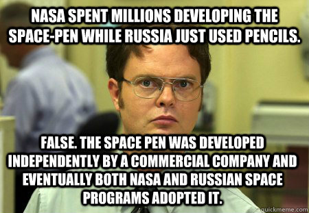 NASA spent millions developing the space-pen while Russia just used pencils. False. The space pen was developed independently by a commercial company and eventually both NASA and russian space programs adopted it.  Dwight