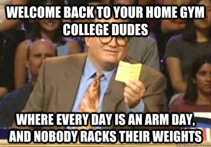 Welcome back to your home gym college dudes Where every day is an arm day, and nobody racks their weights  Whose Line