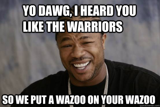 Yo Dawg, I heard you like the warriors so we put a wazoo on your wazoo  YO DAWG