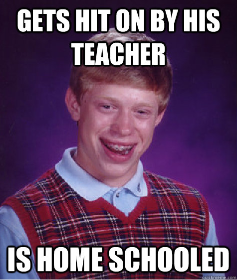 GETS HIT ON BY HIS TEACHER IS HOME SCHOOLED - GETS HIT ON BY HIS TEACHER IS HOME SCHOOLED  Bad Luck Brian