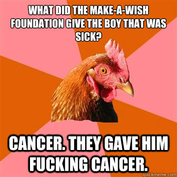 What did the Make-A-Wish foundation give the boy that was sick? Cancer. They gave him fucking cancer. - What did the Make-A-Wish foundation give the boy that was sick? Cancer. They gave him fucking cancer.  Anti-Joke Chicken