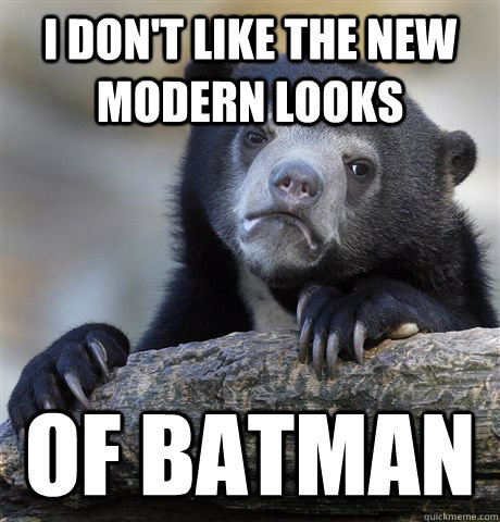 I don't like the new modern looks of batman  Confession Bear