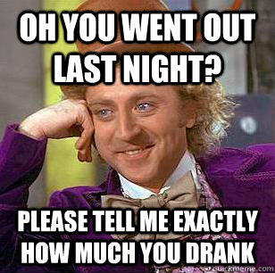 Oh you went out last night? please tell me exactly how much you drank - Oh you went out last night? please tell me exactly how much you drank  Condescending Wonka