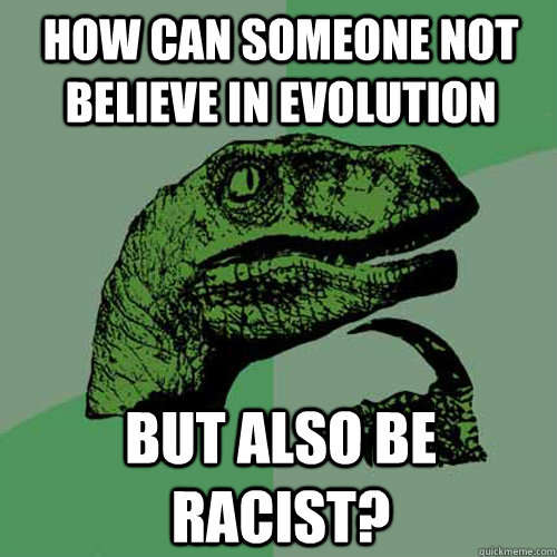 How can someone not believe in evolution But also be racist? - How can someone not believe in evolution But also be racist?  Philosoraptor