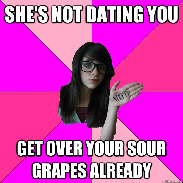 she's not dating you get over your sour grapes already - she's not dating you get over your sour grapes already  Idiot Nerd Girl