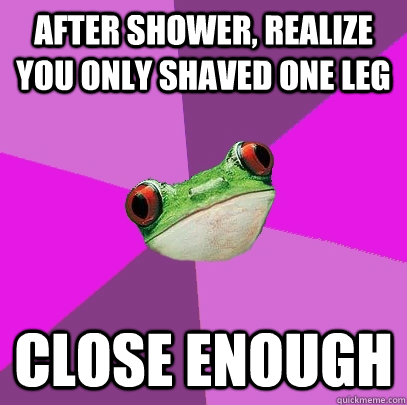 After shower, realize you only shaved one leg Close enough - After shower, realize you only shaved one leg Close enough  Foul Bachelorette Frog