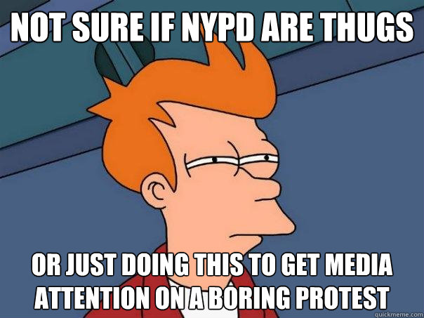 not sure if NYPD are thugs Or just doing this to get media attention on a boring protest  Futurama Fry