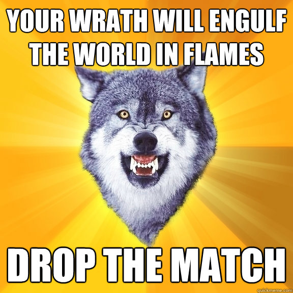 Your wrath will engulf the world in flames drop the match  Courage Wolf