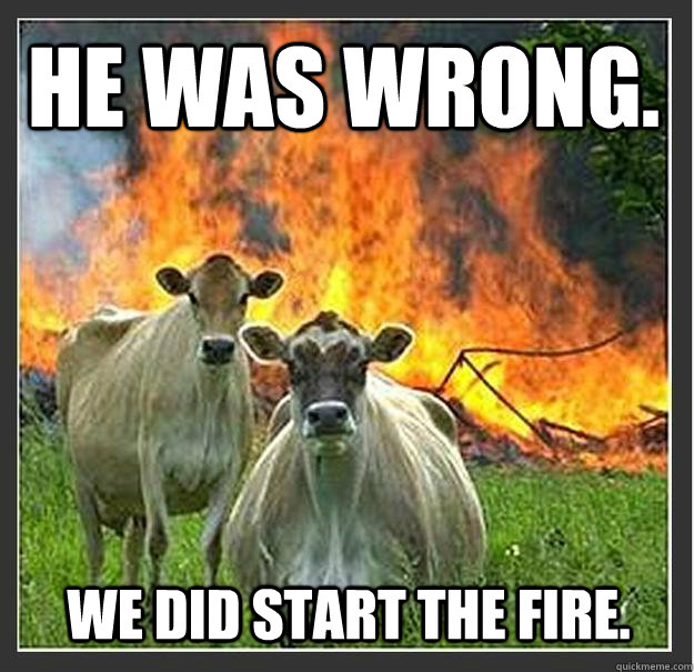 He was wrong. We did start the fire.  Evil cows