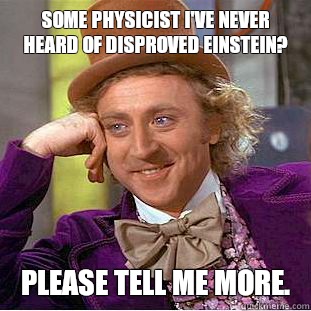 Some physicist I've never heard of disproved Einstein?  Please tell me more.   Condescending Wonka