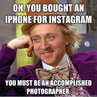 Oh, you bought an Iphone for Instagram You must be an accomplished photographer. - Oh, you bought an Iphone for Instagram You must be an accomplished photographer.  Condescending Wonka